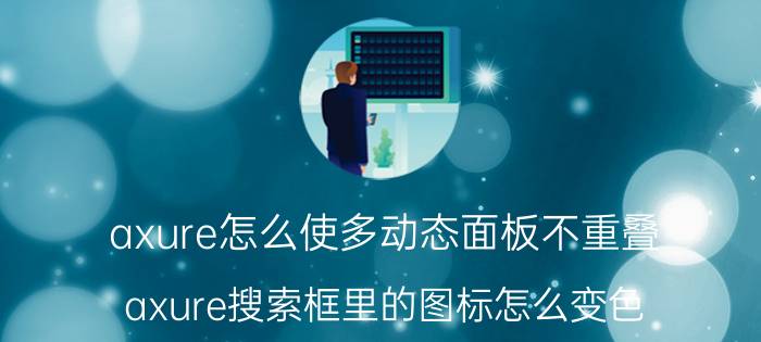 axure怎么使多动态面板不重叠 axure搜索框里的图标怎么变色？